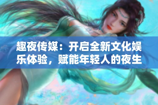 趣夜传媒：开启全新文化娱乐体验，赋能年轻人的夜生活