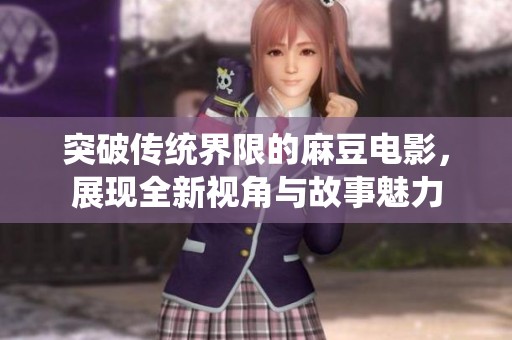 突破传统界限的麻豆电影，展现全新视角与故事魅力