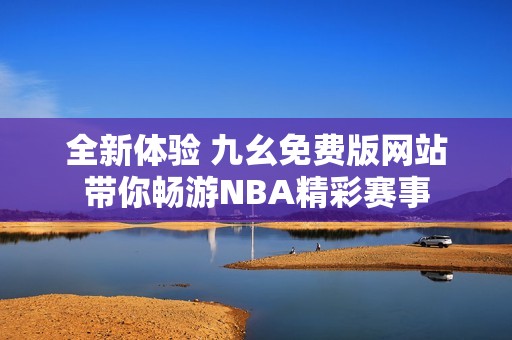 全新体验 九幺免费版网站带你畅游NBA精彩赛事