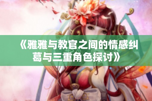 《雅雅与教官之间的情感纠葛与三重角色探讨》
