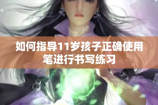 如何指导11岁孩子正确使用笔进行书写练习