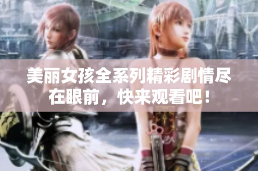 美丽女孩全系列精彩剧情尽在眼前，快来观看吧！