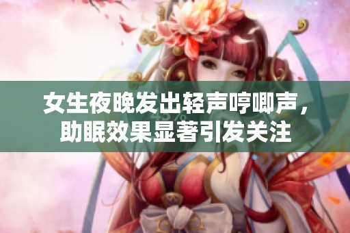 女生夜晚发出轻声哼唧声，助眠效果显著引发关注
