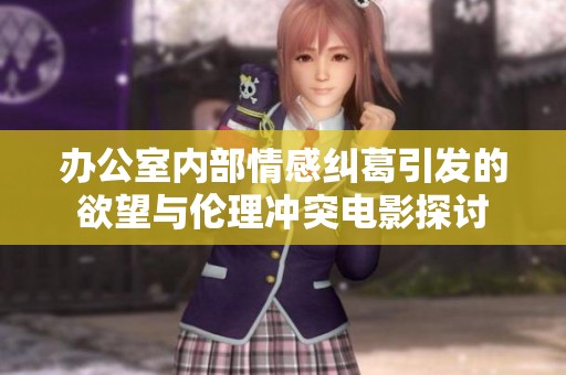 办公室内部情感纠葛引发的欲望与伦理冲突电影探讨