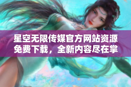 星空无限传媒官方网站资源免费下载，全新内容尽在掌握