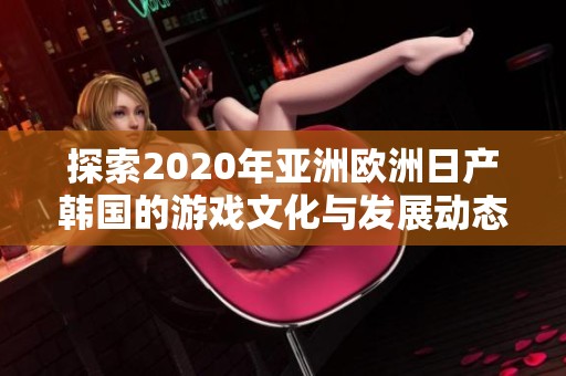探索2020年亚洲欧洲日产韩国的游戏文化与发展动态