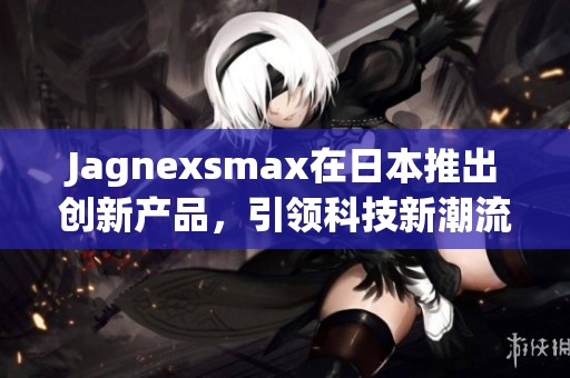 Jagnexsmax在日本推出创新产品，引领科技新潮流