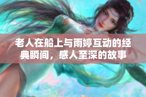 老人在船上与雨婷互动的经典瞬间，感人至深的故事