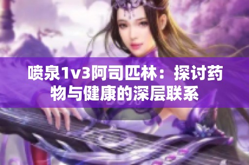 喷泉1v3阿司匹林：探讨药物与健康的深层联系