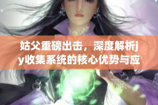 姑父重磅出击，深度解析jy收集系统的核心优势与应用前景