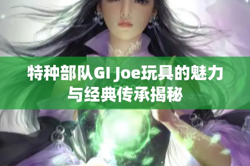 特种部队GI Joe玩具的魅力与经典传承揭秘