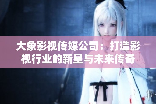 大象影视传媒公司：打造影视行业的新星与未来传奇