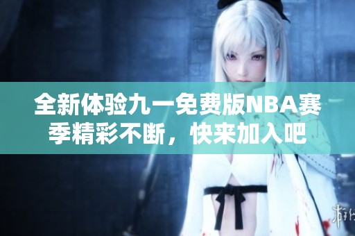 全新体验九一免费版NBA赛季精彩不断，快来加入吧