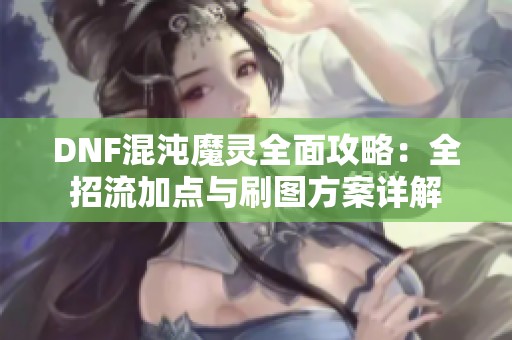 DNF混沌魔灵全面攻略：全招流加点与刷图方案详解