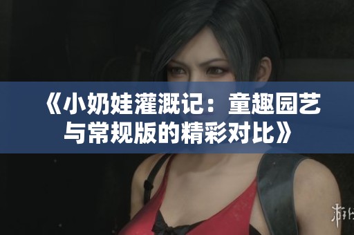 《小奶娃灌溉记：童趣园艺与常规版的精彩对比》