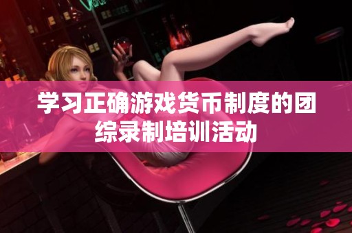 学习正确游戏货币制度的团综录制培训活动