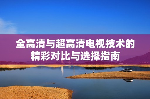 全高清与超高清电视技术的精彩对比与选择指南