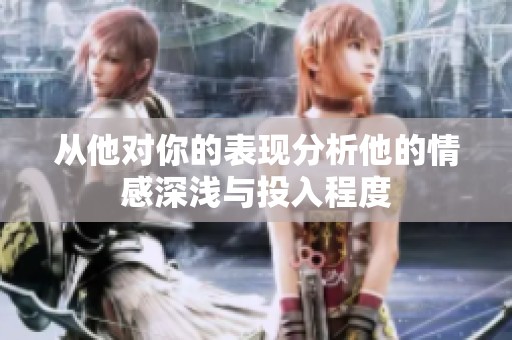 从他对你的表现分析他的情感深浅与投入程度