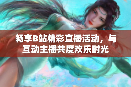 畅享B站精彩直播活动，与互动主播共度欢乐时光