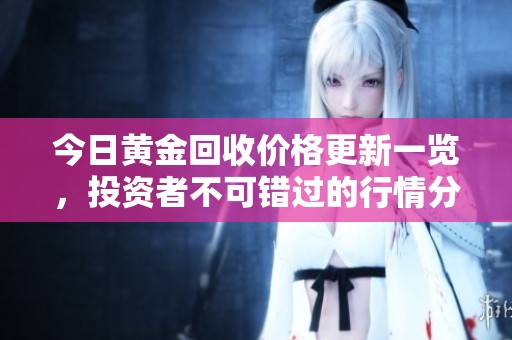 今日黄金回收价格更新一览，投资者不可错过的行情分析