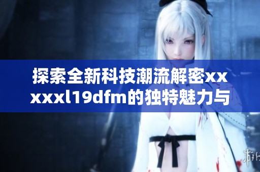 探索全新科技潮流解密xxxxxl19dfm的独特魅力与机遇