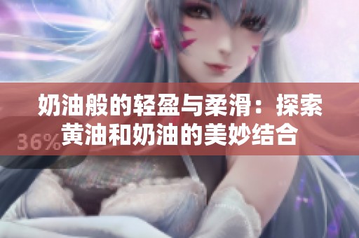 奶油般的轻盈与柔滑：探索黄油和奶油的美妙结合