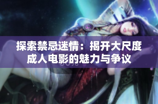 探索禁忌迷情：揭开大尺度成人电影的魅力与争议