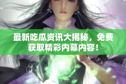 最新吃瓜资讯大揭秘，免费获取精彩内幕内容！