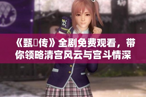 《甄嬛传》全剧免费观看，带你领略清宫风云与宫斗情深