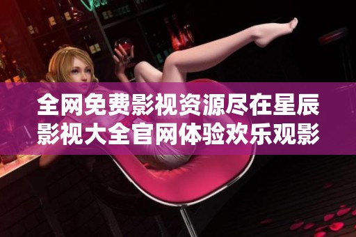 全网免费影视资源尽在星辰影视大全官网体验欢乐观影时光