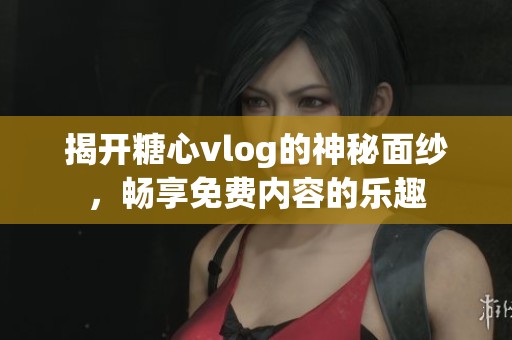 揭开糖心vlog的神秘面纱，畅享免费内容的乐趣