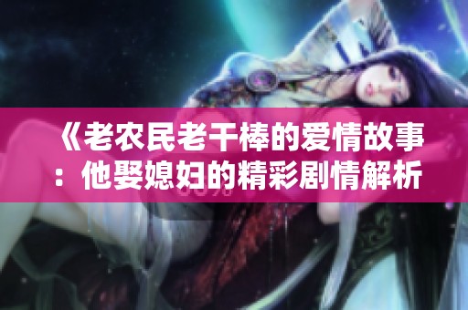 《老农民老干棒的爱情故事：他娶媳妇的精彩剧情解析》