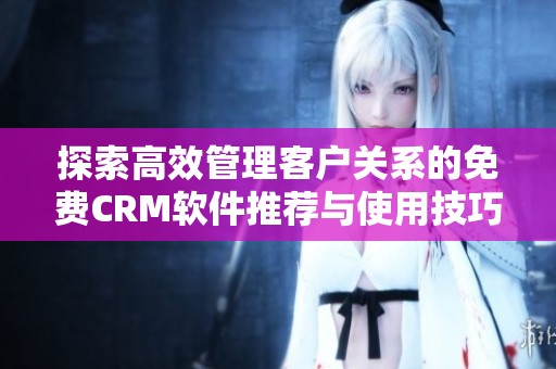 探索高效管理客户关系的免费CRM软件推荐与使用技巧