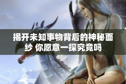 揭开未知事物背后的神秘面纱 你愿意一探究竟吗