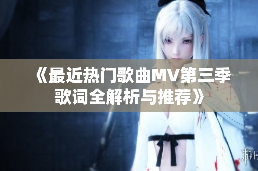 《最近热门歌曲MV第三季歌词全解析与推荐》