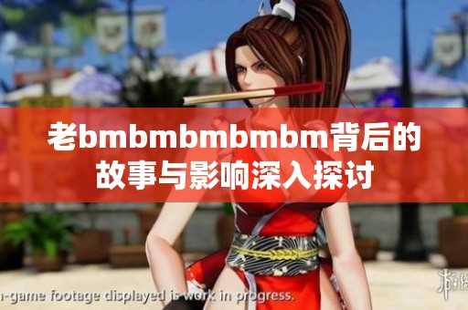老bmbmbmbmbm背后的故事与影响深入探讨