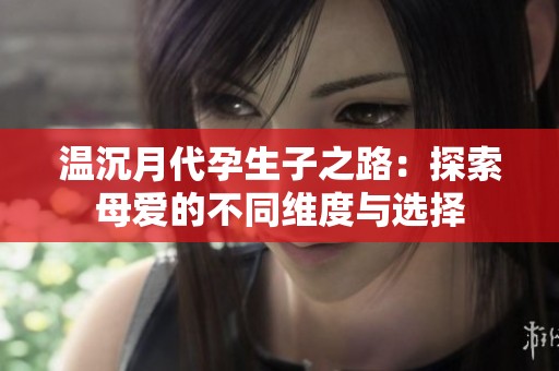 温沉月代孕生子之路：探索母爱的不同维度与选择