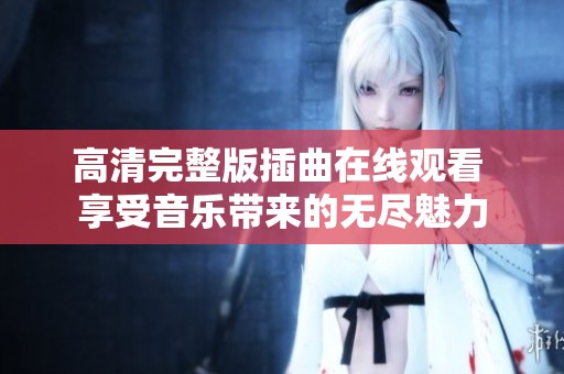 高清完整版插曲在线观看 享受音乐带来的无尽魅力