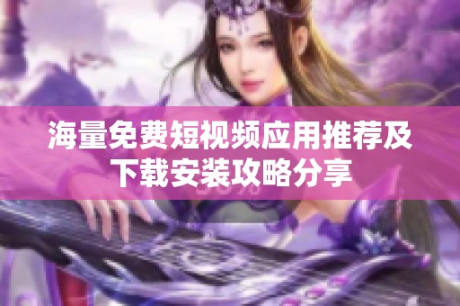 海量免费短视频应用推荐及下载安装攻略分享