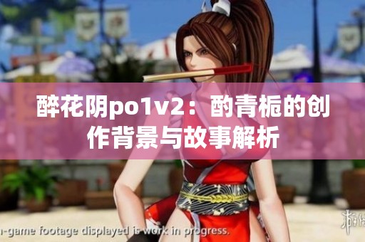 醉花阴po1v2：酌青栀的创作背景与故事解析