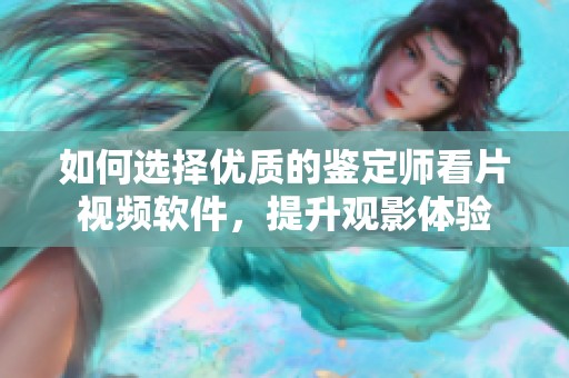 如何选择优质的鉴定师看片视频软件，提升观影体验