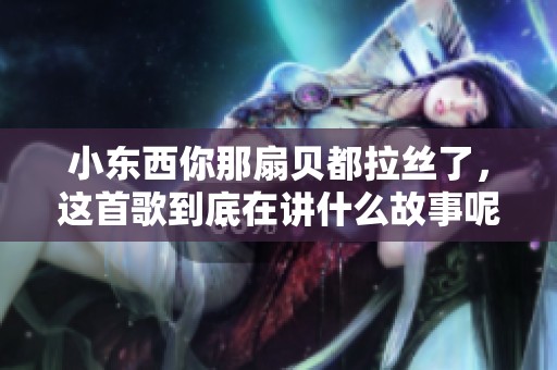 小东西你那扇贝都拉丝了，这首歌到底在讲什么故事呢