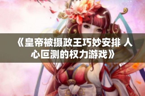 《皇帝被摄政王巧妙安排 人心叵测的权力游戏》
