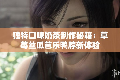 独特口味奶茶制作秘籍：草莓丝瓜芭乐鸭脖新体验