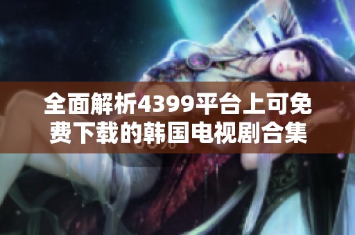 全面解析4399平台上可免费下载的韩国电视剧合集
