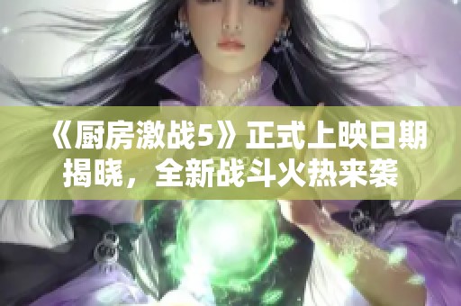 《厨房激战5》正式上映日期揭晓，全新战斗火热来袭