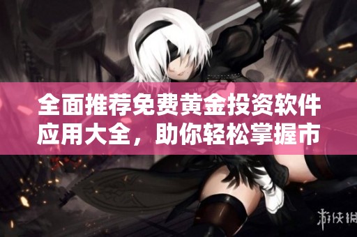 全面推荐免费黄金投资软件应用大全，助你轻松掌握市场动态