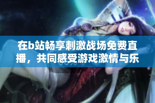 在b站畅享刺激战场免费直播，共同感受游戏激情与乐趣