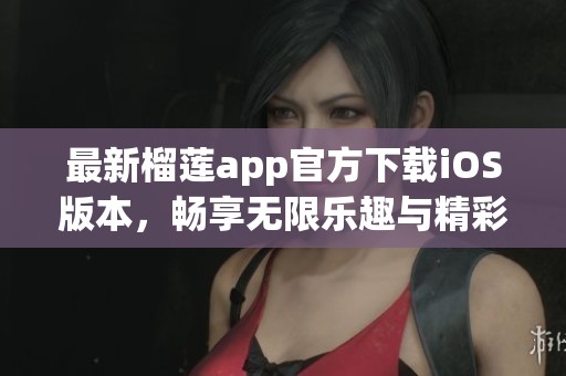 最新榴莲app官方下载iOS版本，畅享无限乐趣与精彩内容