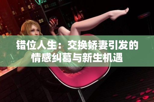 错位人生：交换娇妻引发的情感纠葛与新生机遇